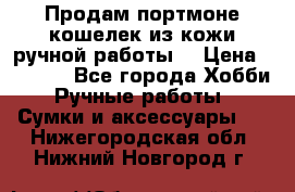 Продам портмоне-кошелек из кожи,ручной работы. › Цена ­ 4 500 - Все города Хобби. Ручные работы » Сумки и аксессуары   . Нижегородская обл.,Нижний Новгород г.